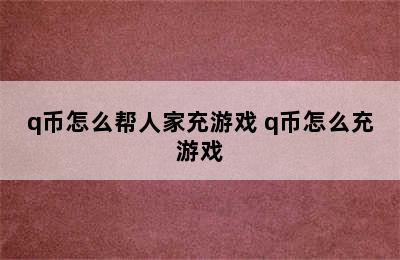 q币怎么帮人家充游戏 q币怎么充游戏